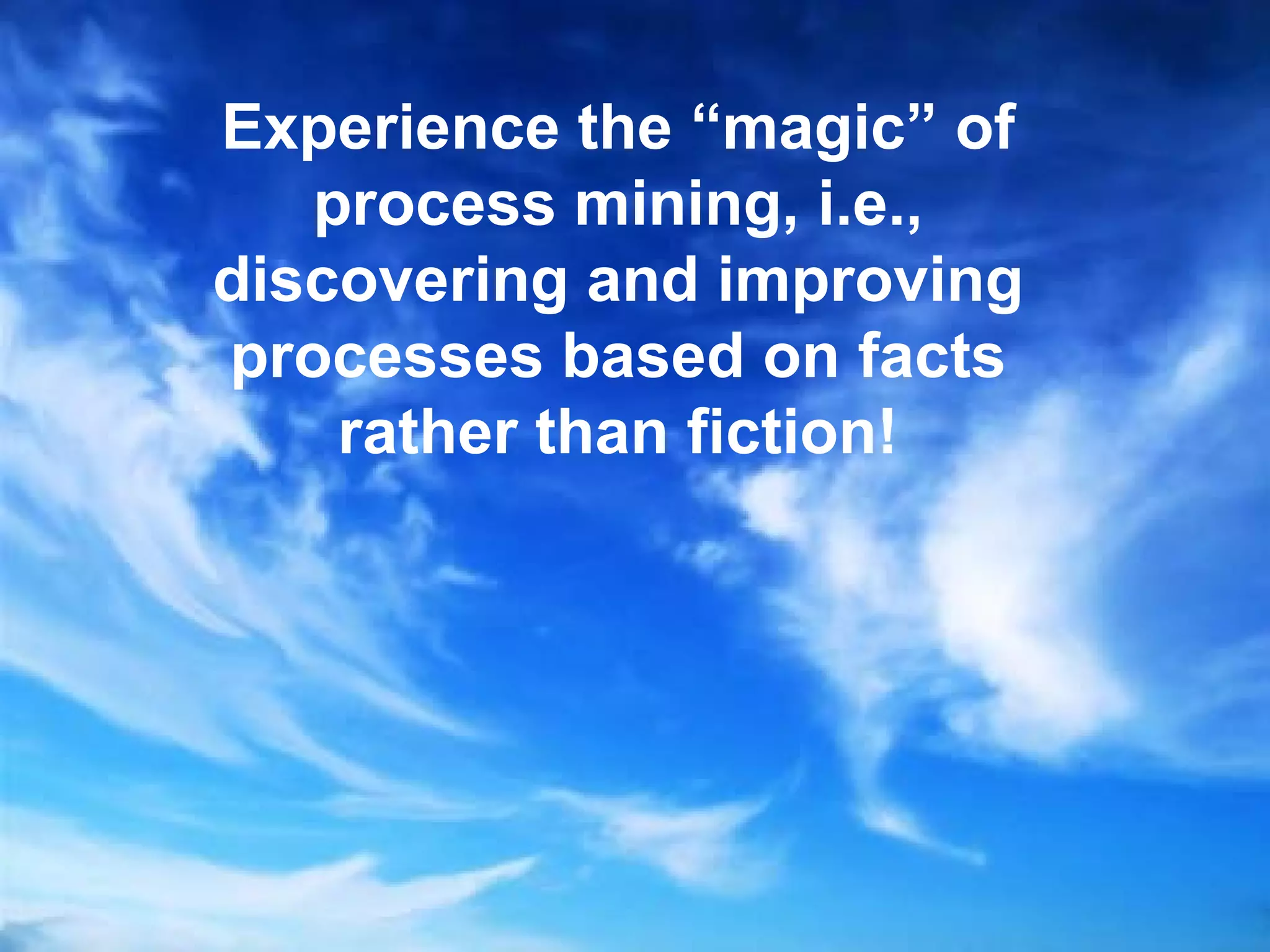 Experience the “magic” of
   process mining, i.e.,
discovering and improving
processes based on facts
    rather than fiction!




                            PAGE 6
 