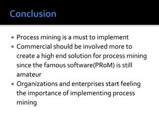  Process mining is a must to implement
Commercial should be involved more to
create a high end solution for process mining
since the famous software(PRoM) is still
amateur
Organizations and enterprises start feeling
the importance of implementing process
mining