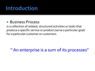  Business Process
is a collection of related, structured activities or tasks that
produce a specific service or product (serve a particular goal)
for a particular customer or customers.
“ An enterprise is a sum of its processes”