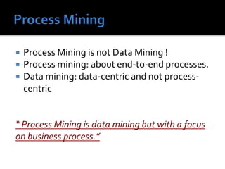  Process Mining is not Data Mining !
Process mining: about end-to-end processes.
Data mining: data-centric and not process-
centric
“ Process Mining is data mining but with a focus
on business process.”