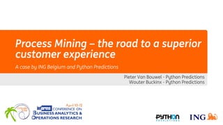 Process Mining – the road to a superior
customer experience
A case by ING Belgium and Python Predictions
Pieter Van Bouwel - Python Predictions
Wouter Buckinx - Python Predictions
 
