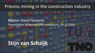 Master thesis research
Presentation @Beyond BIM symposium, 09-12-2015
Stijn van Schaijk
Process mining in the construction industry
 