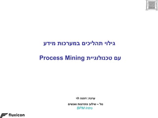 ‫גילוי תהליכים במערכות מידע‬

‫עם טכנולוגיית ‪Process Mining‬‬




              ‫ערכה: דפנה לוי‬
         ‫נול – שילוב פתרונות ואנשים‬
               ‫‪BPM Intro‬‬
 