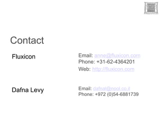 Contact
Fluxicon     Email: anne@fluxicon.com
             Phone: +31-62-4364201
             Web: http://fluxicon.com



Dafna Levy   Email: dafnal@nool.co.il
             Phone: +972 (0)54-6881739
 