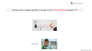 Presented by: Dr. Vala Ali Rohani
Having such a simple log files is enough to do a Process Mining project ???
Answer:
 