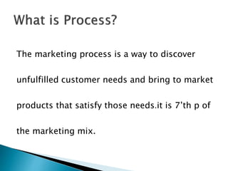 The marketing process is a way to discover
unfulfilled customer needs and bring to market
products that satisfy those need...