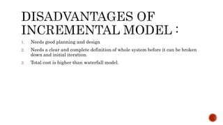 1. Needs good planning and design
2. Needs a clear and complete definition of whole system before it can be broken
down and initial iteration.
3. Total cost is higher than waterfall model.
 
