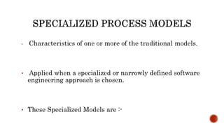 • Characteristics of one or more of the traditional models.
• Applied when a specialized or narrowly defined software
engineering approach is chosen.
• These Specialized Models are :-
 