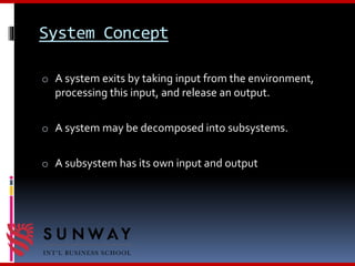 System Concept
o A system exits by taking input from the environment,
processing this input, and release an output.
o A system may be decomposed into subsystems.
o A subsystem has its own input and output
 