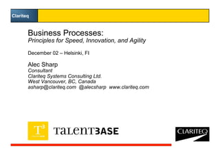 Business Processes:
Principles for Speed, Innovation, and Agility
December 02 – Helsinki, FI
Alec Sharp
Consultant
Clariteq Systems Consulting Ltd.
West Vancouver, BC, Canada
asharp@clariteq.com @alecsharp www.clariteq.com
Clariteq
 