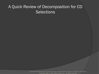 A Quick Review of Decomposition for CD
Selections
PowerPoint Presentation for Dennis, Wixom, & Roth Systems Analysis and Design, 3rd Edition
Copyright 2006 © John Wiley & Sons, Inc. All rights reserved.
 