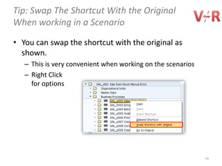 Tip: Swap The Shortcut With the Original
When working in a Scenario

• You can swap the shortcut with the original as
  shown.
   – This is very convenient when working on the scenarios
   – Right Click
     for options




                                                             14
 
