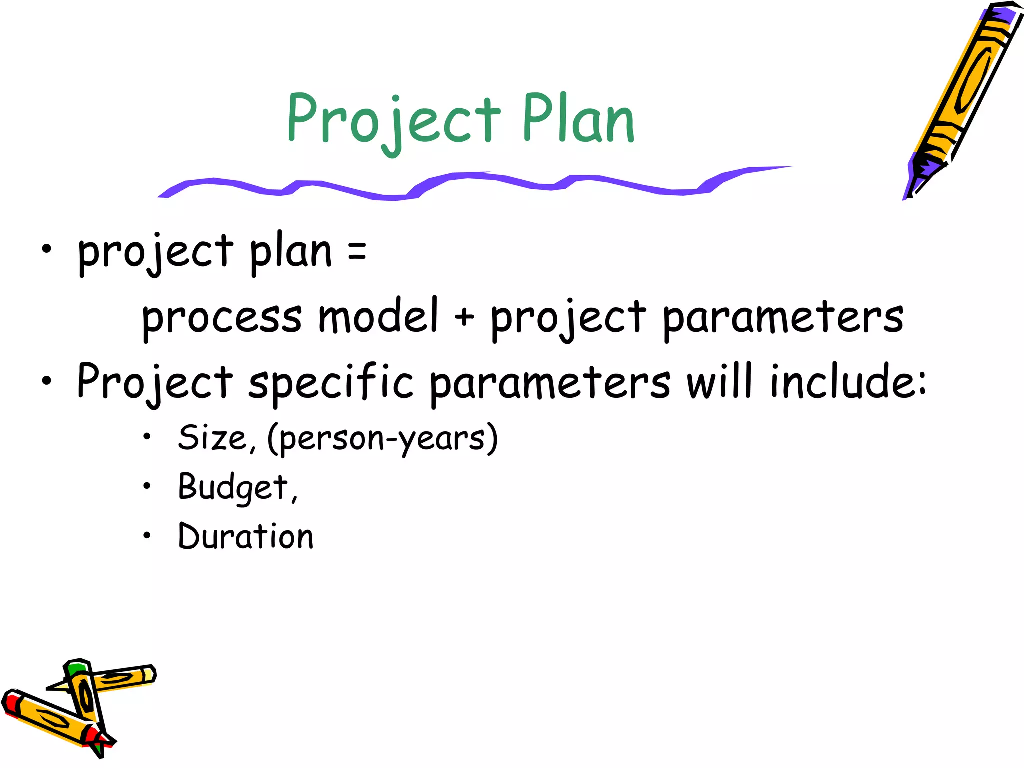 Project Plan 
• project plan = 
process model + project parameters 
• Project specific parameters will include: 
• Size, (person-years) 
• Budget, 
• Duration 
 