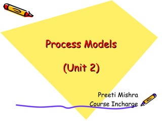 PPrroocceessss MMooddeellss 
((UUnniitt 22)) 
Preeti Mishra 
Course Incharge 
 