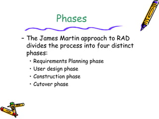 Phases 
– The James Martin approach to RAD 
divides the process into four distinct 
phases: 
• Requirements Planning phase 
• User design phase 
• Construction phase 
• Cutover phase 
 