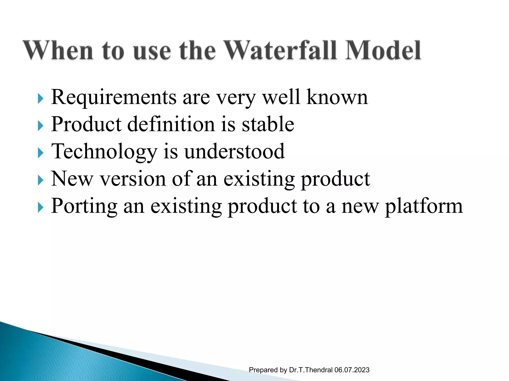  Requirements are very well known
 Product definition is stable
 Technology is understood
 New version of an existing product
 Porting an existing product to a new platform
Prepared by Dr.T.Thendral 06.07.2023
 