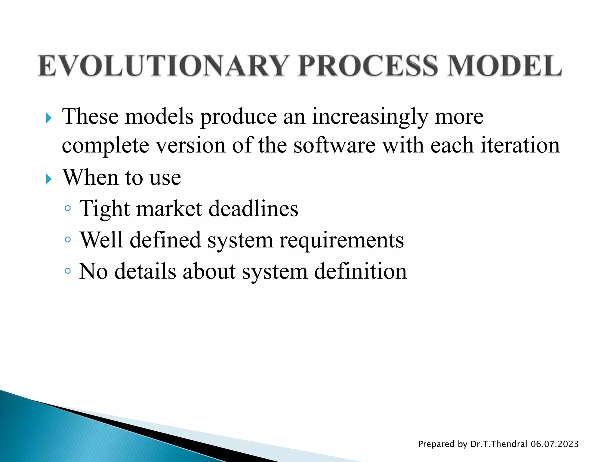  These models produce an increasingly more
complete version of the software with each iteration
 When to use
◦ Tight market deadlines
◦ Well defined system requirements
◦ No details about system definition
Prepared by Dr.T.Thendral 06.07.2023
 
