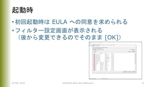 起動時
• 初回起動時は EULA への同意を求められる
• フィルター設定画面が表示される
（後から変更できるのでそのまま [OK]）
26 Mar. 2022 ©Murachi Akira aka hebikuzure 12
 