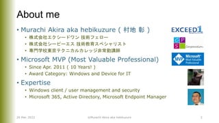 About me
• Murachi Akira aka hebikuzure ( 村地 彰 )
• 株式会社エクシードワン 技術フェロー
• 株式会社シーピーエス 技術教育スペシャリスト
• 専門学校東京テクニカルカレッジ非常勤講師
• Microsoft MVP (Most Valuable Professional)
• Since Apr. 2011 ( 10 Years! )
• Award Category: Windows and Device for IT
• Expertise
• Windows client / user management and security
• Microsoft 365, Active Directory, Microsoft Endpoint Manager
26 Mar. 2022 ©Murachi Akira aka hebikuzure 2
 