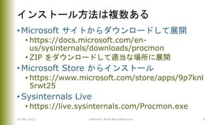 インストール方法は複数ある
• Microsoft サイトからダウンロードして展開
• https://docs.microsoft.com/en-
us/sysinternals/downloads/procmon
• ZIP をダウンロードして適当な場所に展開
• Microsoft Store からインストール
• https://www.microsoft.com/store/apps/9p7knl
5rwt25
• Sysinternals Live
• https://live.sysinternals.com/Procmon.exe
26 Mar. 2022 ©Murachi Akira aka hebikuzure 9
 