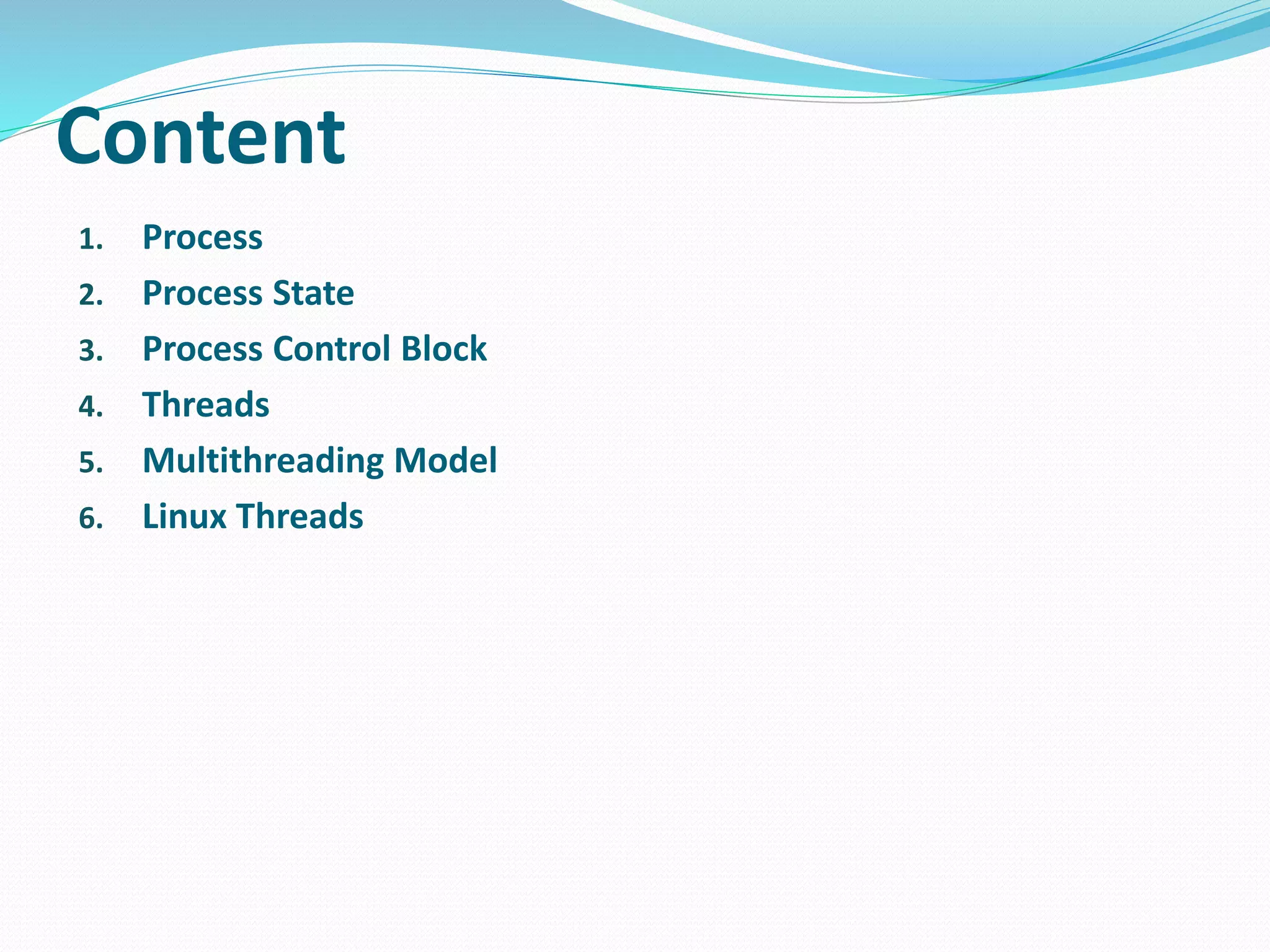Content
1. Process
2. Process State
3. Process Control Block
4. Threads
5. Multithreading Model
6. Linux Threads
 
