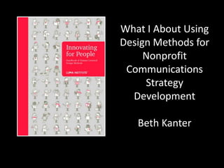 What I Learned
About Using Design
Methods for
Nonprofit
Communications
Strategy
Development
Beth Kanter

 