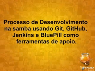 Processo de Desenvolvimento
na samba usando Git, GitHub,
   Jenkins e BluePill como
    ferramentas de apoio.
 