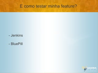 E como testar minha feature?




- Jenkins

- BluePill
 