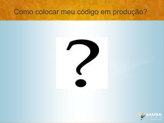 Como colocar meu código em produção?
 