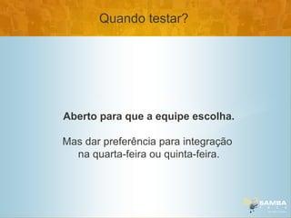 Quando testar?




Aberto para que a equipe escolha.

Mas dar preferência para integração
  na quarta-feira ou quinta-feira.
 