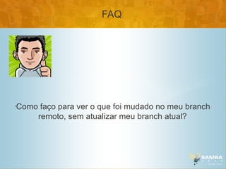 FAQ




•
    Como faço para ver o que foi mudado no meu branch
        remoto, sem atualizar meu branch atual?
 