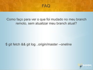 FAQ

    •
        Como faço para ver o que foi mudado no meu branch
            remoto, sem atualizar meu branch atual?




•
    $ git fetch && git log ..origin/master --oneline
 