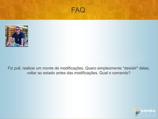 FAQ




Fiz pull, realizei um monte de modificações. Quero simplesmente "desistir" delas,
            voltar ao estado antes das modificações. Qual o comando?
 