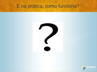 E na prática, como funciona?
 