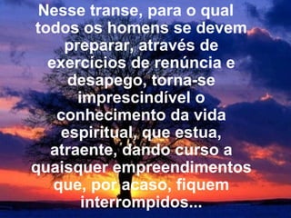 Nesse transe, para o qual todos os homens se devem preparar, através de exercícios de renúncia e desapego, torna-se imprescindível o conhecimento da vida espiritual, que estua, atraente, dando curso a quaisquer empreendimentos que, por acaso, fiquem interrompidos... 