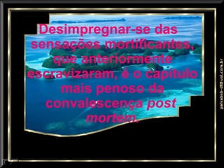 Desimpregnar-se das sensações mortificantes, que anteriormente escravizaram, é o capítulo mais penoso da convalescença  post  mortem. 