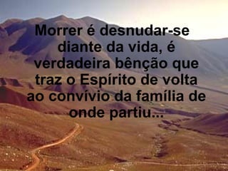 Morrer é desnudar-se diante da vida, é verdadeira bênção que traz o Espírito de volta ao convívio da família de onde partiu... 