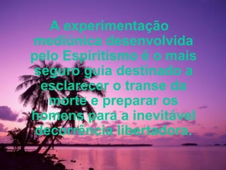 A experimentação mediúnica desenvolvida pelo Espiritismo é o mais seguro guia destinado a esclarecer o transe da morte e preparar os homens para a inevitável decorrência libertadora. 