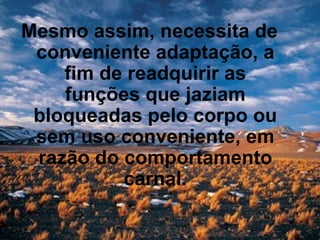 Mesmo assim, necessita de conveniente adaptação, a fim de readquirir as funções que jaziam bloqueadas pelo corpo ou sem uso conveniente, em razão do comportamento carnal. 