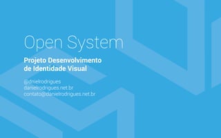 Open System
Projeto Desenvolvimento
de Identidade Visual
@dnielrodrigues
danielrodrigues.net.br
contato@danielrodrigues.net.br
 