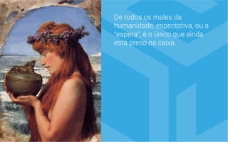 De todos os males da
humanidade, espectativa, ou a
“espera”, é o único que ainda
está preso na caixa.
 