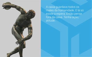 A caixa guardava todos os
males da humanidade. E lá só
existe a espera. Então pense
fora da caixa. Tenha ação,
atitude.
 