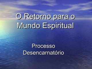 O Retorno para oO Retorno para o
Mundo EspiritualMundo Espiritual
ProcessoProcesso
DesencarnatórioDesencarnatório
 