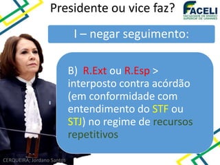CERQUEIRA; Jordano Santos
Presidente ou vice faz?
I – negar seguimento:
B) R.Ext ou R.Esp >
interposto contra acórdão
(em conformidade com
entendimento do STF ou
STJ) no regime de recursos
repetitivos
 