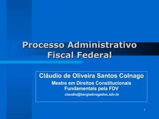 Processo Administrativo Fiscal Federal Cláudio de Oliveira Santos Colnago Mestre em Direitos Constitucionais Fundamentais pela FDV [email_address] 