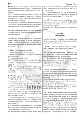 26
                                                                                                     Processo Civil
Art. 228. No dia e hora designados, o oficial de justiça,       cação, bem como do anúncio, de que trata o no II deste
independentemente de novo despacho, comparecerá ao              artigo. (Renumerado do Parágrafo único pela Lei nº
domicílio ou residência do citando, a fim de realizar a         7.359, de 1985)
diligência.                                                     § 2º A publicação do edital será feita apenas no órgão
§ 1º Se o citando não estiver presente, o oficial de            oficial quando a parte for beneficiária da Assistência
justiça procurará informar-se das razões da ausência,           Judiciária. (Incluído pela Lei nº 7.359, de 1985)
dando por feita a citação, ainda que o citando se tenha
ocultado em outra comarca.                                      Art. 233. A parte que requerer a citação por edital,
§ 2º Da certidão da ocorrência, o oficial de justiça de-        alegando dolosamente os requisitos do art. 231, I e II,
ixará contrafé com pessoa da família ou com qualquer            incorrerá em multa de 5 (cinco) vezes o salário mínimo
vizinho, conforme o caso, declarando-lhe o nome.                vigente na sede do juízo.
                                                                Parágrafo único. A multa reverterá em benefício do
                                                                citando.
Art. 229. Feita a citação com hora certa, o escrivão
enviará ao réu carta, telegrama ou radiograma, dando-
                                                                                     Seção IV
lhe de tudo ciência.
                                                                                   Das Intimações
Art. 230. Nas comarcas contíguas, de fácil comuni-
                                                                Art. 234. Intimação é o ato pelo qual se dá ciência a
cação, e nas que se situem na mesma região metro-               alguém dos atos e termos do processo, para que faça
politana, o oficial de justiça poderá efetuar citações ou       ou deixe de fazer alguma coisa.
intimações em qualquer delas.(Redação dada pela Lei
nº 8.710, de 1993)                                              Art. 235. As intimações efetuam-se de ofício, em pro-
                                                                cessos pendentes, salvo disposição em contrário.
Art. 231. Far-se-á a citação por edital:
I - quando desconhecido ou incerto o réu;                       Art. 236. No Distrito Federal e nas Capitais dos Esta-
II - quando ignorado, incerto ou inacessível o lugar em         dos e dos Territórios, consideram-se feitas as intimações
que se encontrar;                                               pela só publicação dos atos no órgão oficial.
III - nos casos expressos em lei.                               § 1º É indispensável, sob pena de nulidade, que da
§ 1º Considera-se inacessível, para efeito de citação           publicação constem os nomes das partes e de seus ad-
por edital, o país que recusar o cumprimento de carta           vogados, suficientes para sua identificação.
rogatória.                                                      § 2º A intimação do Ministério Público, em qualquer
§ 2º No caso de ser inacessível o lugar em que se en-           caso será feita pessoalmente.
contrar o réu, a notícia de sua citação será divulgada
também pelo rádio, se na comarca houver emissora de             Art. 237. Nas demais comarcas aplicar-se-á o disposto
radiodifusão.                                                   no artigo antecedente, se houver órgão de publicação
                                                                dos atos oficiais; não o havendo, competirá ao escrivão
Art. 232. São requisitos da citação por edital: (Redação        intimar, de todos os atos do processo, os advogados
dada pela Lei nº 5.925, de 1973)                                das partes:
I - a afirmação do autor, ou a certidão do oficial, quanto      I - pessoalmente, tendo domicílio na sede do juízo;
                                                                II - por carta registrada, com aviso de recebimento
às circunstâncias previstas nos ns. I e II do artigo an-
                                                                quando domiciliado fora do juízo.
tecedente; (Redação dada pela Lei nº 5.925, de 1973)
                                                                Parágrafo único. As intimações podem ser feitas de
II - a afixação do edital, na sede do juízo, certificada pelo
                                                                forma eletrônica, conforme regulado em lei própria.
escrivão; (Redação dada pela Lei nº 5.925, de 1973)
                                                                (Incluído pela Lei nº 11.419, de 2006).
III - a publicação do edital no prazo máximo de 15
(quinze) dias, uma vez no órgão oficial e pelo menos            Art. 238. Não dispondo a lei de outro modo, as inti-
duas vezes em jornal local, onde houver; (Redação dada          mações serão feitas às partes, aos seus representantes
pela Lei nº 5.925, de 1973)                                     legais e aos advogados pelo correio ou, se presentes
IV - a determinação, pelo juiz, do prazo, que variará           em cartório, diretamente pelo escrivão ou chefe de
entre 20 (vinte) e 60 (sessenta) dias, correndo da data         secretaria.(Redação dada pela Lei nº 8.710, de 1993)
da primeira publicação; (Redação dada pela Lei nº               Parágrafo único. Presumem-se válidas as comunica-
5.925, de 1973)                                                 ções e intimações dirigidas ao endereço residencial
V - a advertência a que se refere o art. 285, segunda           ou profissional declinado na inicial, contestação ou
parte, se o litígio versar sobre direitos disponíveis.          embargos, cumprindo às partes atualizar o respectivo
(Incluído pela Lei nº 5.925, de 1973)                           endereço sempre que houver modificação temporária
§ 1º Juntar-se-á aos autos um exemplar de cada publi-           ou definitiva. (Incluído pela Lei nº 11.382, de 2006).
 