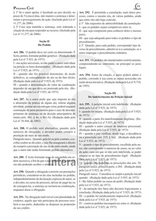 29
Processo Civil
§ 1º Se o autor apelar, é facultado ao juiz decidir, no     Art. 292. É permitida a cumulação, num único pro-
prazo de 5 (cinco) dias, não manter a sentença e deter-     cesso, contra o mesmo réu, de vários pedidos, ainda
minar o prosseguimento da ação. (Incluído pela Lei nº       que entre eles não haja conexão.
11.277, de 2006)                                            § 1º São requisitos de admissibilidade da cumulação:
§ 2º Caso seja mantida a sentença, será ordenada a          I - que os pedidos sejam compatíveis entre si;
citação do réu para responder ao recurso. (Incluído pela    II - que seja competente para conhecer deles o mesmo
Lei nº 11.277, de 2006)                                     juízo;
                                                            III - que seja adequado para todos os pedidos o tipo de
                       Seção II                             procedimento.
                      Do Pedido                             § 2º Quando, para cada pedido, corresponder tipo di-
                                                            verso de procedimento, admitir-se-á a cumulação, se o
Art. 286. O pedido deve ser certo ou determinado. É         autor empregar o procedimento ordinário.
lícito, porém, formular pedido genérico: (Redação dada
pela Lei nº 5.925, de 1973)                                 Art. 293. Os pedidos são interpretados restritivamente,
I - nas ações universais, se não puder o autor individuar   compreendendo-se, entretanto, no principal os juros
na petição os bens demandados; (Redação dada pela           legais.
Lei nº 5.925, de 1973)
II - quando não for possível determinar, de modo            Art. 294. Antes da citação, o autor poderá aditar o
definitivo, as conseqüências do ato ou do fato ilícito;     pedido, correndo à sua conta as custas acrescidas em
(Redação dada pela Lei nº 5.925, de 1973)                   razão dessa iniciativa. (Redação dada pela Lei nº 8.718,
III - quando a determinação do valor da condenação          de 1993)
depender de ato que deva ser praticado pelo réu. (Re-
dação dada pela Lei nº 5.925, de 1973)                                          Seção III
                                                                    Do Indeferimento da Petição Inicial
Art. 287. Se o autor pedir que seja imposta ao réu
a abstenção da prática de algum ato, tolerar alguma         Art. 295. A petição inicial será indeferida: (Redação
atividade, prestar ato ou entregar coisa, poderá requerer   dada pela Lei nº 5.925, de 1973)
cominação de pena pecuniária para o caso de descum-
                                                            I - quando for inepta; (Redação dada pela Lei nº 5.925,
primento da sentença ou da decisão antecipatória de
                                                            de 1973)
tutela (arts. 461, § 4o, e 461-A). (Redação dada pela
                                                            II - quando a parte for manifestamente ilegítima; (Re-
Lei nº 10.444, de 2002)
                                                            dação dada pela Lei nº 5.925, de 1973)
                                                            III - quando o autor carecer de interesse processual;
Art. 288. O pedido será alternativo, quando, pela
                                                            (Redação dada pela Lei nº 5.925, de 1973)
natureza da obrigação, o devedor puder cumprir a
                                                            IV - quando o juiz verificar, desde logo, a decadência
prestação de mais de um modo.
                                                            ou a prescrição (art. 219, § 5o); (Redação dada pela
Parágrafo único. Quando, pela lei ou pelo contrato, a es-
                                                            Lei nº 5.925, de 1973)
colha couber ao devedor, o juiz Ihe assegurará o direito
                                                            V - quando o tipo de procedimento, escolhido pelo au-
de cumprir a prestação de um ou de outro modo, ainda
                                                            tor, não corresponder à natureza da causa, ou ao valor
que o autor não tenha formulado pedido alternativo.
                                                            da ação; caso em que só não será indeferida, se puder
                                                            adaptar-se ao tipo de procedimento legal; (Redação
Art. 289. É lícito formular mais de um pedido em or-
                                                            dada pela Lei nº 5.925, de 1973)
dem sucessiva, a fim de que o juiz conheça do posterior,
em não podendo acolher o anterior.                          Vl - quando não atendidas as prescrições dos arts. 39,
                                                            parágrafo único, primeira parte, e 284. (Redação dada
Art. 290. Quando a obrigação consistir em prestações        pela Lei nº 5.925, de 1973)
periódicas, considerar-se-ão elas incluídas no pedido,      Parágrafo único. Considera-se inepta a petição inicial
independentemente de declaração expressa do autor; se       quando: (Redação dada pela Lei nº 5.925, de 1973)
o devedor, no curso do processo, deixar de pagá-las ou      I - Ihe faltar pedido ou causa de pedir; (Redação dada
de consigná-las, a sentença as incluirá na condenação,      pela Lei nº 5.925, de 1973)
enquanto durar a obrigação.                                 II - da narração dos fatos não decorrer logicamente a
                                                            conclusão; (Redação dada pela Lei nº 5.925, de 1973)
Art. 291. Na obrigação indivisível com pluralidade de       III - o pedido for juridicamente impossível; (Redação
credores, aquele que não participou do processo rece-       dada pela Lei nº 5.925, de 1973)
berá a sua parte, deduzidas as despesas na proporção        IV - contiver pedidos incompatíveis entre si. (Redação
de seu crédito.                                             dada pela Lei nº 5.925, de 1973)
 