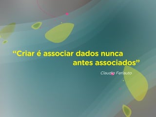 “Criar é associar dados nunca 	
											antes associados”	
	 															Claudio Ferlauto
 