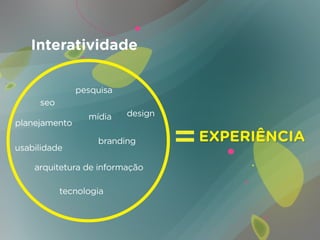 Interatividade

               pesquisa
     seo
                 mídia    design
planejamento

                   branding        EXPERIÊNCIA
usabilidade

    arquitetura de informação

           tecnologia
 
