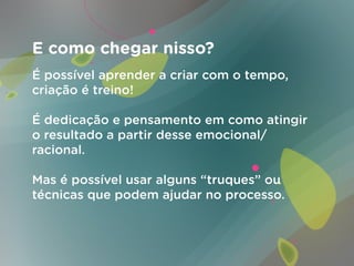 E como chegar nisso?
É possível aprender a criar com o tempo,
criação é treino!

É dedicação e pensamento em como atingir
o resultado a partir desse emocional/
racional.

Mas é possível usar alguns “truques” ou
técnicas que podem ajudar no processo.
 